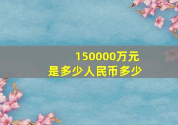 150000万元是多少人民币多少