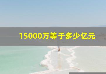 15000万等于多少亿元