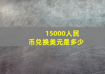 15000人民币兑换美元是多少