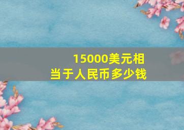 15000美元相当于人民币多少钱