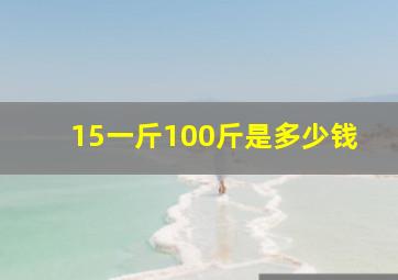 15一斤100斤是多少钱