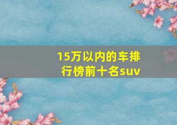 15万以内的车排行榜前十名suv