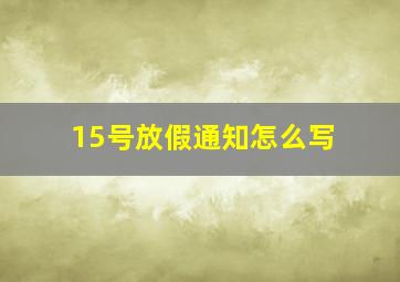 15号放假通知怎么写