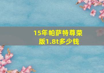 15年帕萨特尊荣版1.8t多少钱