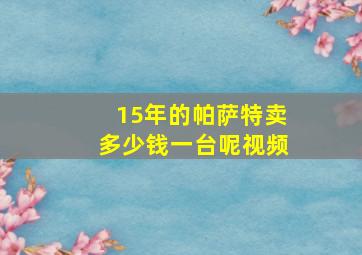 15年的帕萨特卖多少钱一台呢视频