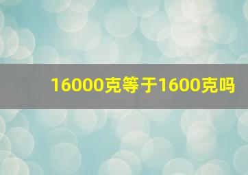 16000克等于1600克吗