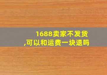 1688卖家不发货,可以和运费一块退吗