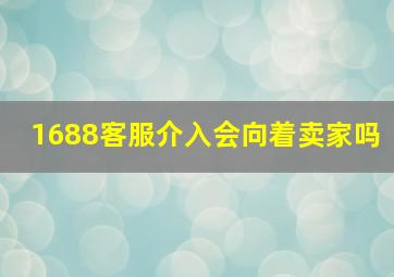 1688客服介入会向着卖家吗