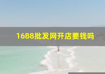 1688批发网开店要钱吗