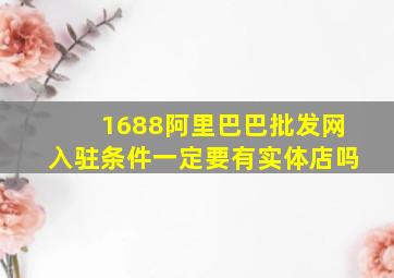 1688阿里巴巴批发网入驻条件一定要有实体店吗