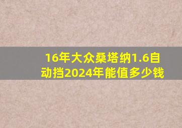 16年大众桑塔纳1.6自动挡2024年能值多少钱