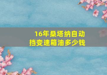 16年桑塔纳自动挡变速箱油多少钱