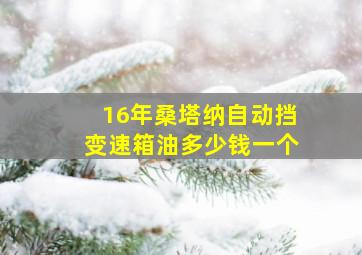 16年桑塔纳自动挡变速箱油多少钱一个