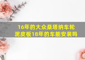 16年的大众桑塔纳车轮泥皮板18年的车能安装吗