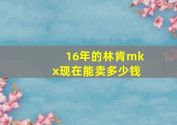 16年的林肯mkx现在能卖多少钱