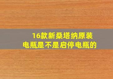 16款新桑塔纳原装电瓶是不是启停电瓶的