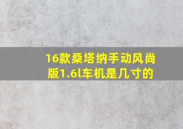 16款桑塔纳手动风尚版1.6l车机是几寸的