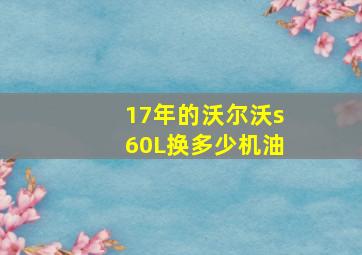 17年的沃尔沃s60L换多少机油