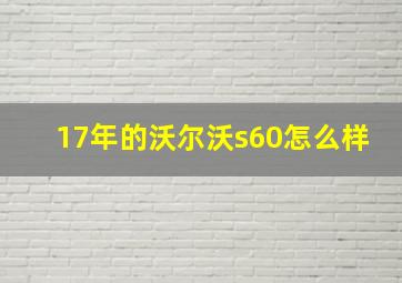 17年的沃尔沃s60怎么样