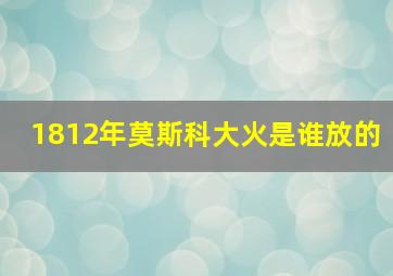 1812年莫斯科大火是谁放的