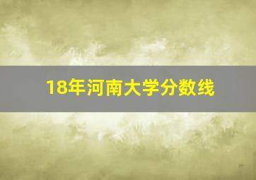 18年河南大学分数线