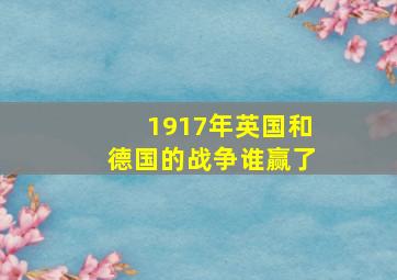 1917年英国和德国的战争谁赢了