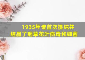 1935年谁首次提纯并结晶了烟草花叶病毒和细菌