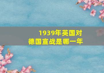 1939年英国对德国宣战是哪一年