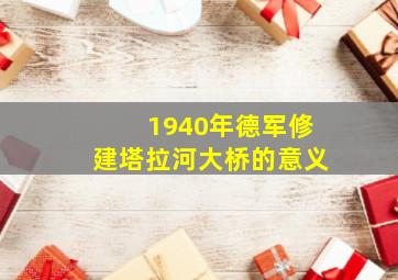 1940年德军修建塔拉河大桥的意义