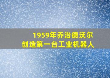 1959年乔治德沃尔创造第一台工业机器人