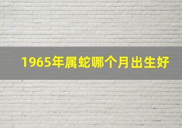 1965年属蛇哪个月出生好