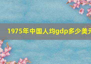 1975年中国人均gdp多少美元