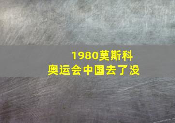 1980莫斯科奥运会中国去了没