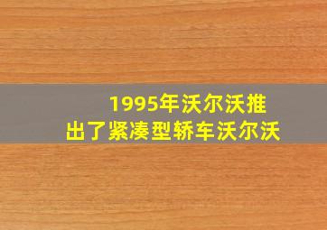 1995年沃尔沃推出了紧凑型轿车沃尔沃