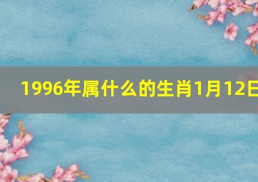 1996年属什么的生肖1月12日