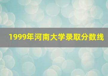 1999年河南大学录取分数线