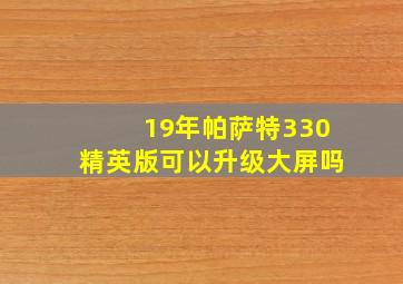 19年帕萨特330精英版可以升级大屏吗