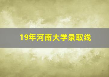 19年河南大学录取线