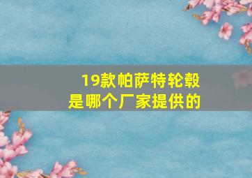 19款帕萨特轮毂是哪个厂家提供的