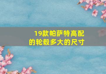 19款帕萨特高配的轮毂多大的尺寸