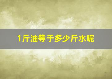 1斤油等于多少斤水呢