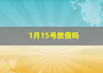 1月15号放假吗