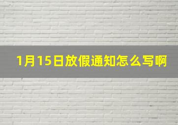 1月15日放假通知怎么写啊