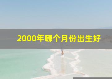 2000年哪个月份出生好