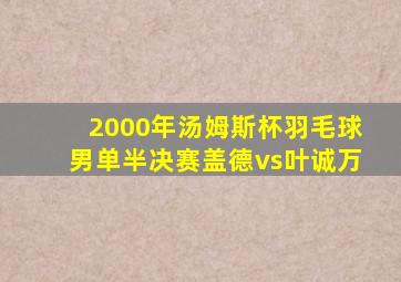 2000年汤姆斯杯羽毛球男单半决赛盖德vs叶诚万