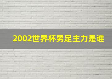 2002世界杯男足主力是谁