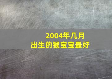 2004年几月出生的猴宝宝最好