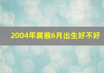 2004年属猴6月出生好不好