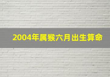 2004年属猴六月出生算命