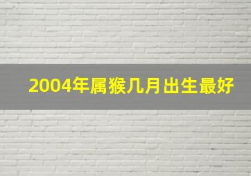 2004年属猴几月出生最好